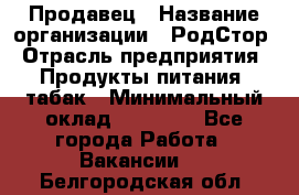 Продавец › Название организации ­ РодСтор › Отрасль предприятия ­ Продукты питания, табак › Минимальный оклад ­ 23 000 - Все города Работа » Вакансии   . Белгородская обл.